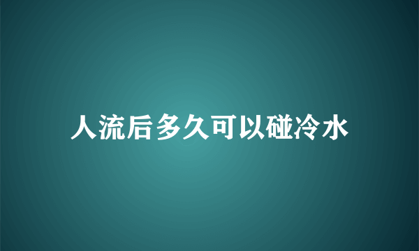 人流后多久可以碰冷水