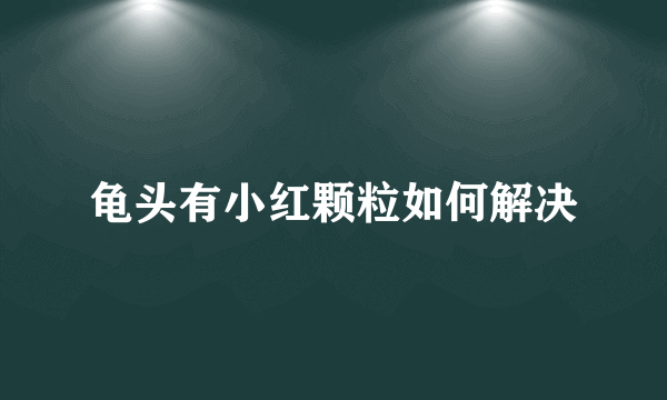 龟头有小红颗粒如何解决