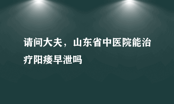 请问大夫，山东省中医院能治疗阳痿早泄吗