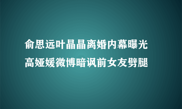 俞思远叶晶晶离婚内幕曝光 高娅媛微博暗讽前女友劈腿