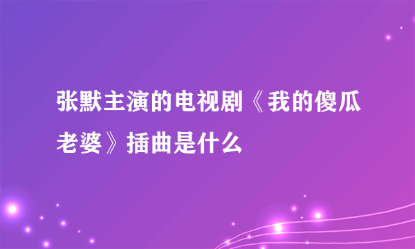 张默主演的电视剧《我的傻瓜老婆》插曲是什么