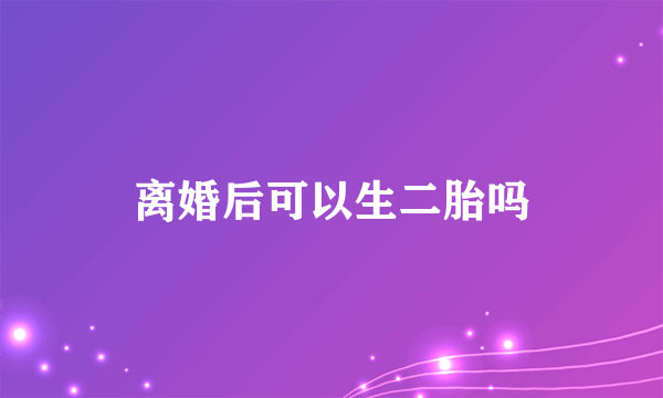 离婚后可以生二胎吗