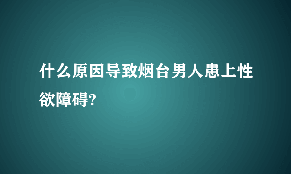 什么原因导致烟台男人患上性欲障碍?