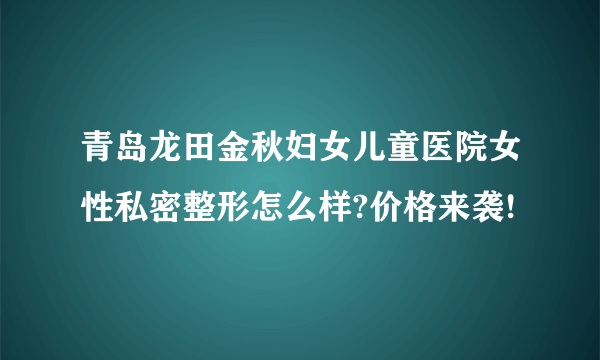 青岛龙田金秋妇女儿童医院女性私密整形怎么样?价格来袭!