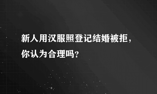 新人用汉服照登记结婚被拒，你认为合理吗？