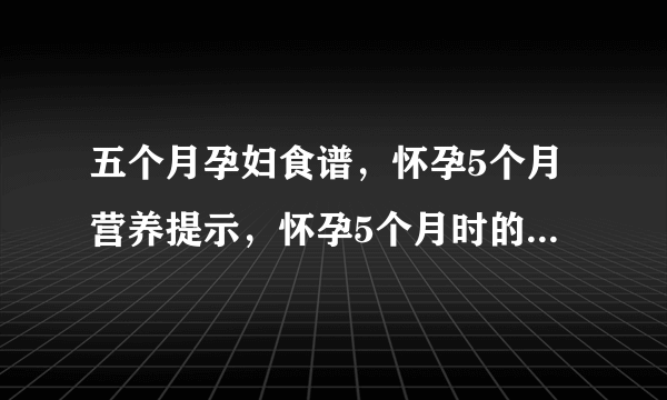 五个月孕妇食谱，怀孕5个月营养提示，怀孕5个月时的营养调理，孕妇五个月应该吃什么最好