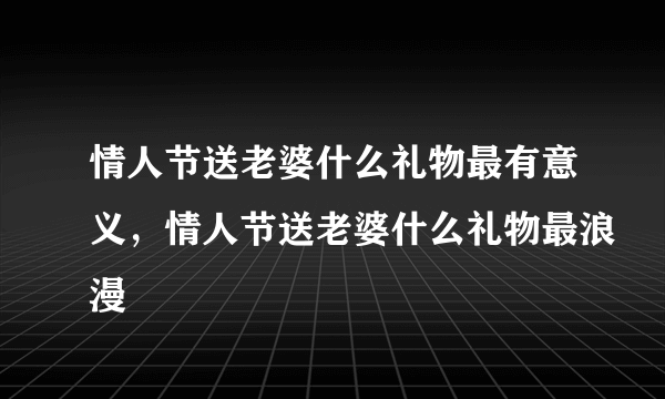 情人节送老婆什么礼物最有意义，情人节送老婆什么礼物最浪漫