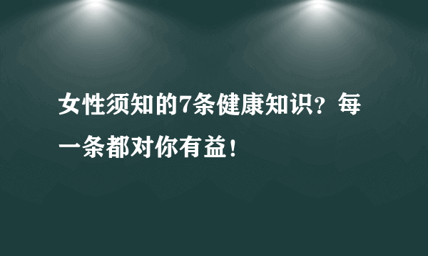 女性须知的7条健康知识？每一条都对你有益！