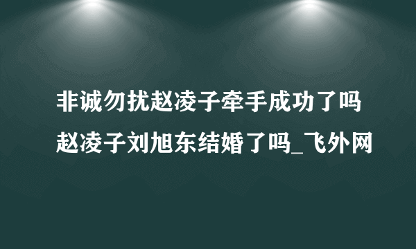 非诚勿扰赵凌子牵手成功了吗赵凌子刘旭东结婚了吗_飞外网