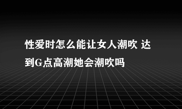 性爱时怎么能让女人潮吹 达到G点高潮她会潮吹吗