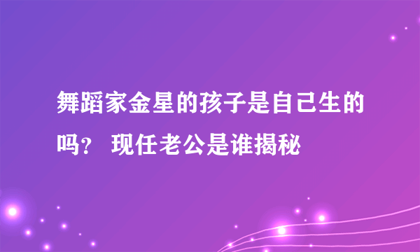 舞蹈家金星的孩子是自己生的吗？ 现任老公是谁揭秘