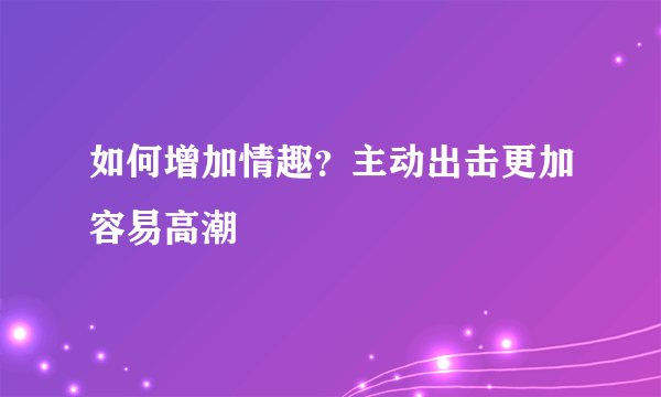 如何增加情趣？主动出击更加容易高潮