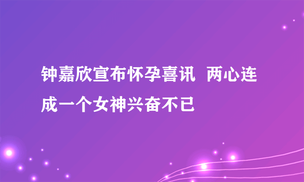 钟嘉欣宣布怀孕喜讯  两心连成一个女神兴奋不已