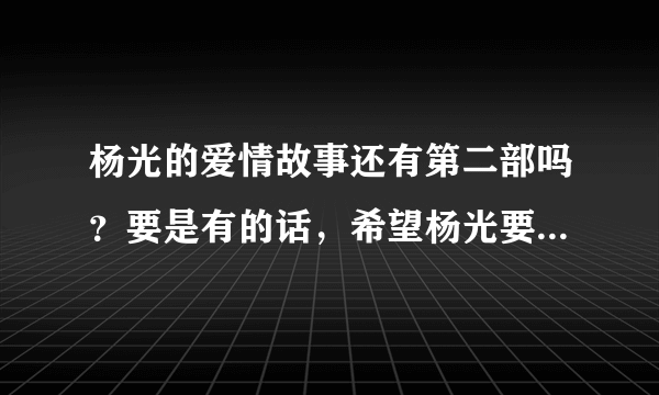 杨光的爱情故事还有第二部吗？要是有的话，希望杨光要好过一点，他太可怜了，导演也真是的，结局这么悲惨.