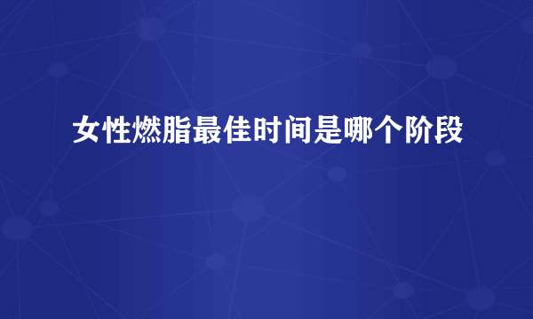 女性燃脂最佳时间是哪个阶段