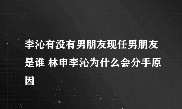 李沁有没有男朋友现任男朋友是谁 林申李沁为什么会分手原因