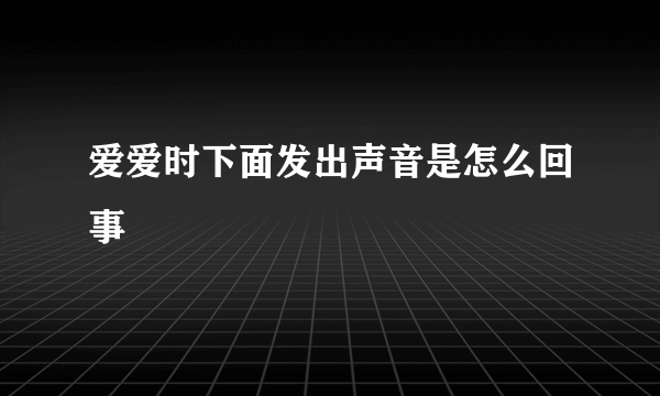 爱爱时下面发出声音是怎么回事