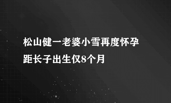 松山健一老婆小雪再度怀孕 距长子出生仅8个月