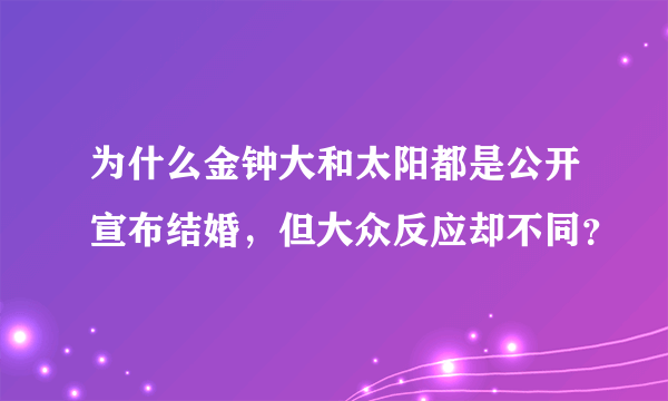 为什么金钟大和太阳都是公开宣布结婚，但大众反应却不同？