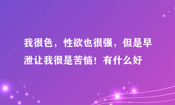 我很色，性欲也很强，但是早泄让我很是苦恼！有什么好