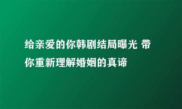 给亲爱的你韩剧结局曝光 带你重新理解婚姻的真谛