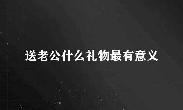 送老公什么礼物最有意义