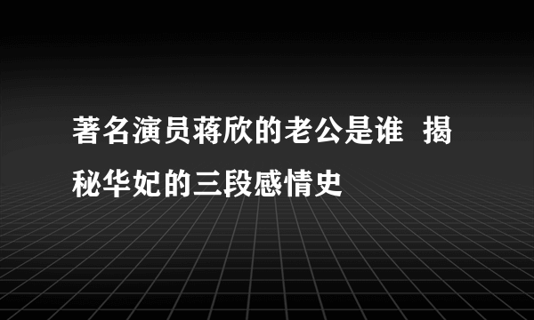 著名演员蒋欣的老公是谁  揭秘华妃的三段感情史