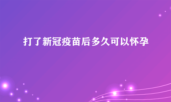 打了新冠疫苗后多久可以怀孕