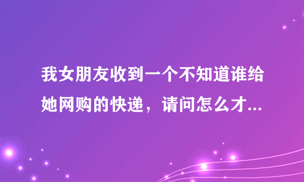 我女朋友收到一个不知道谁给她网购的快递，请问怎么才能查到买家是谁？