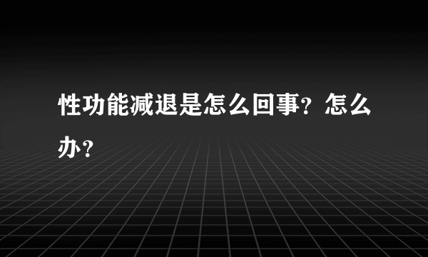 性功能减退是怎么回事？怎么办？