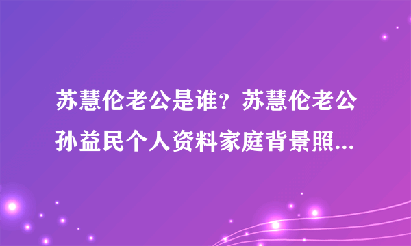 苏慧伦老公是谁？苏慧伦老公孙益民个人资料家庭背景照片苏慧伦个人资料图片 - 个人资料？