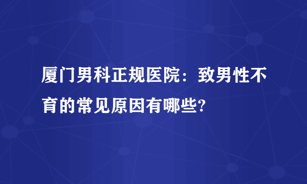 厦门男科正规医院：致男性不育的常见原因有哪些?