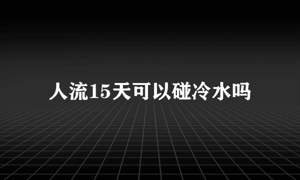 人流15天可以碰冷水吗