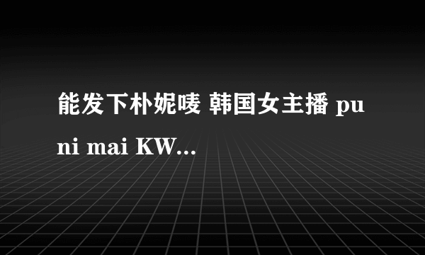 能发下朴妮唛 韩国女主播 pu ni mai KW7142情趣内衣 KW7142的种子或下载链接么？