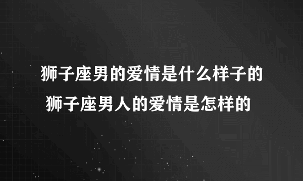 狮子座男的爱情是什么样子的 狮子座男人的爱情是怎样的