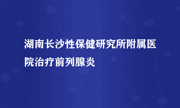 湖南长沙性保健研究所附属医院治疗前列腺炎