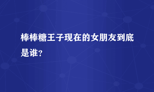 棒棒糖王子现在的女朋友到底是谁？