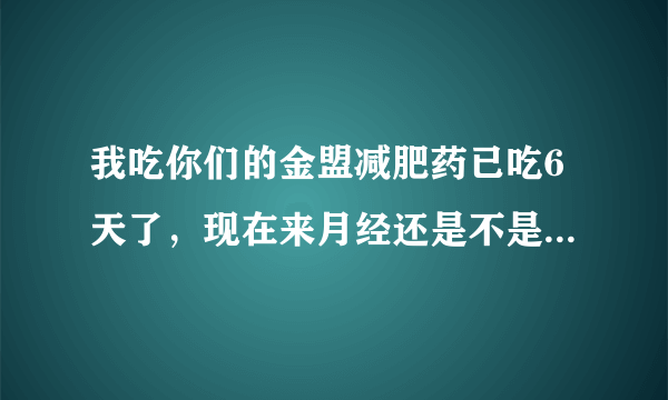 我吃你们的金盟减肥药已吃6天了，现在来月经还是不是可以不可以继续吃（我买了 排毒＋特制＋加强＋膜的软高）