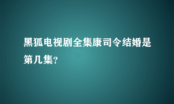 黑狐电视剧全集康司令结婚是第几集？