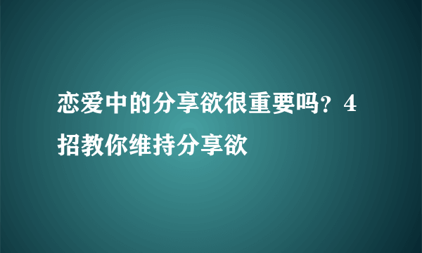 恋爱中的分享欲很重要吗？4招教你维持分享欲