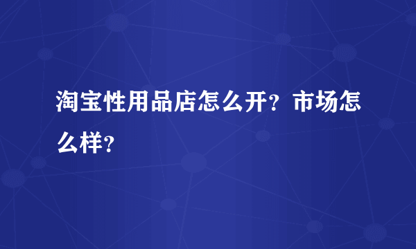 淘宝性用品店怎么开？市场怎么样？