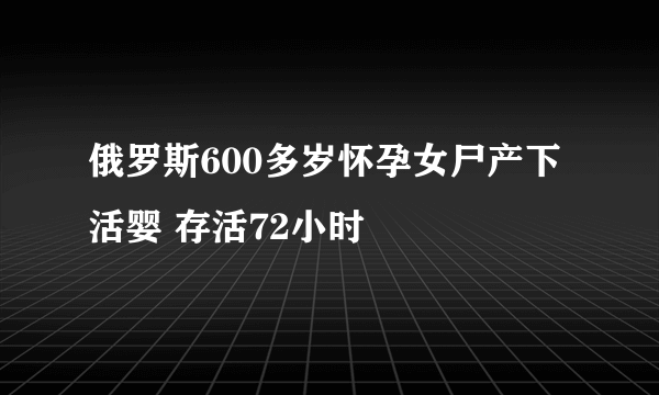 俄罗斯600多岁怀孕女尸产下活婴 存活72小时