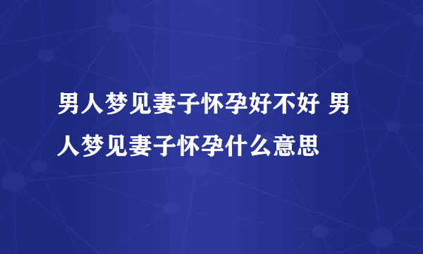 男人梦见妻子怀孕好不好 男人梦见妻子怀孕什么意思