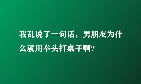 我乱说了一句话，男朋友为什么就用拳头打桌子啊？