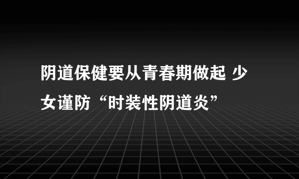 阴道保健要从青春期做起 少女谨防“时装性阴道炎”