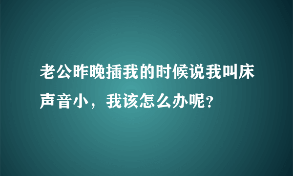 老公昨晚插我的时候说我叫床声音小，我该怎么办呢？