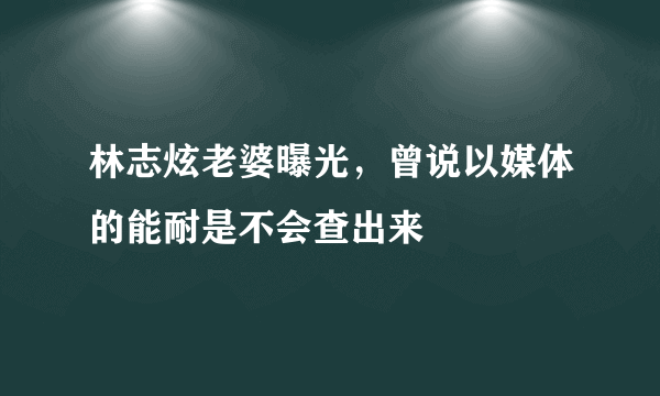 林志炫老婆曝光，曾说以媒体的能耐是不会查出来 