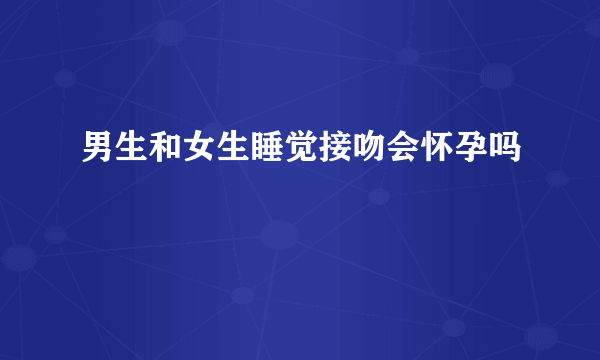 男生和女生睡觉接吻会怀孕吗