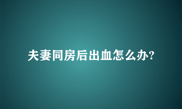 夫妻同房后出血怎么办?