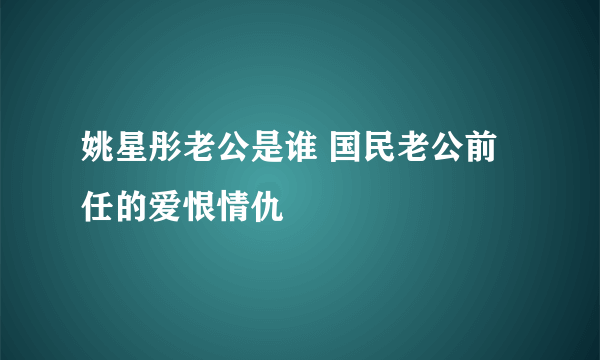 姚星彤老公是谁 国民老公前任的爱恨情仇